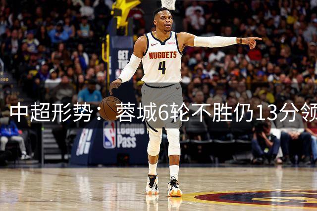 中超形势：蓉城6轮不胜仍13分领跑！铜梁龙3连败跌第7 下轮6场焦点战