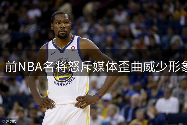 前NBA名将怒斥媒体歪曲威少形象：他比你们报道的优秀百倍
