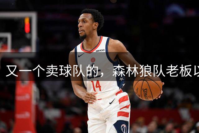 又一个卖球队的，森林狼队老板以45亿美元估值出售球队，赚大了