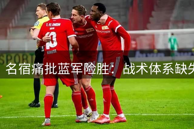 名宿痛批蓝军险胜：战术体系缺失，主帅能力遭质疑