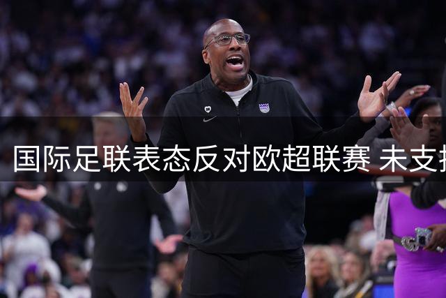 国际足联表态反对欧超联赛 未支持欧足联封杀令