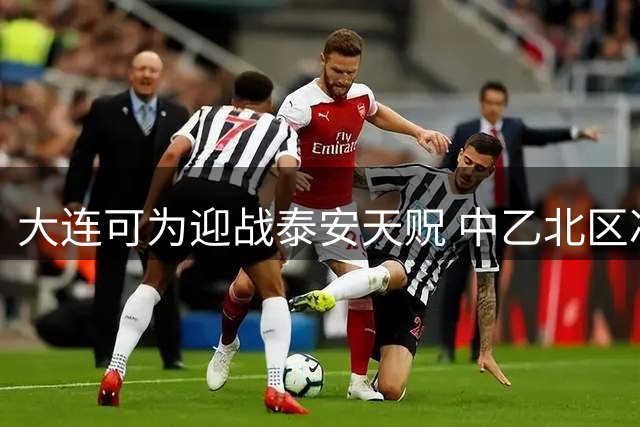 大连可为迎战泰安天贶 中乙北区冲甲悬念本周揭晓
