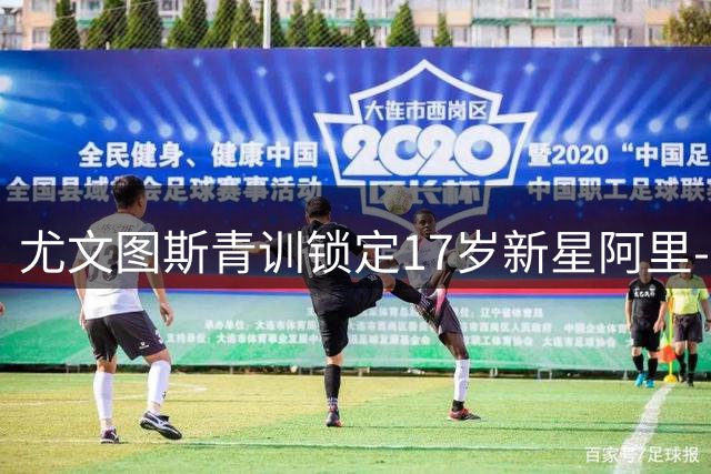 尤文图斯青训锁定17岁新星阿里-卡马拉
