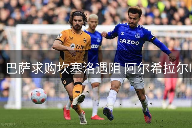 巴萨求购坎塞洛遇阻 阿尔希拉尔临时加价500万欧