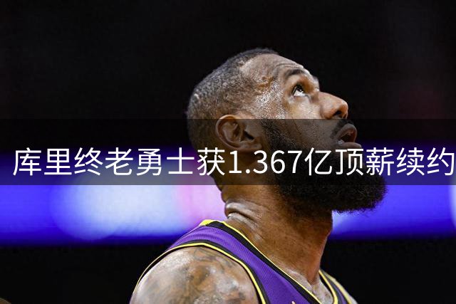 库里终老勇士获1.367亿顶薪续约 41岁传奇生涯迎最终章