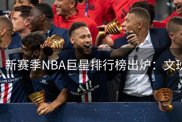 新赛季NBA巨星排行榜出炉：文班亚马登顶 库里滑落第八 火箭遗憾全员落选