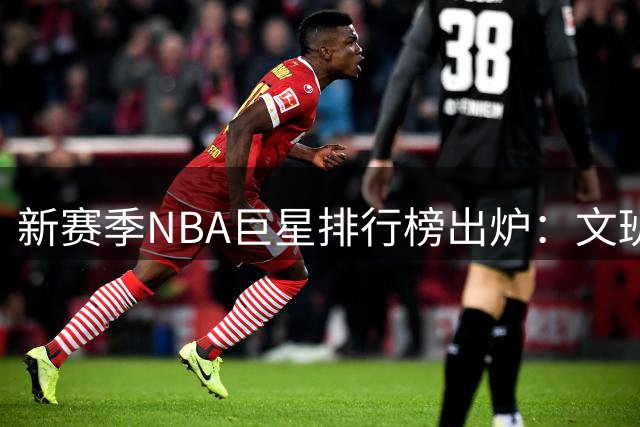 新赛季NBA巨星排行榜出炉：文班亚马登顶 库里滑落第八 火箭遗憾全员落选
