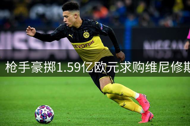 枪手豪掷1.59亿欧元求购维尼修斯 左路大换血彰显争冠野心