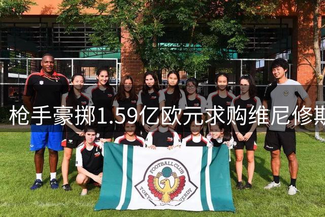枪手豪掷1.59亿欧元求购维尼修斯 左路大换血彰显争冠野心