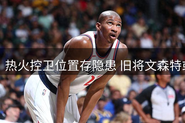 热火控卫位置存隐患 旧将文森特或成补强选择