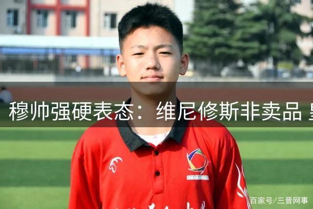 穆帅强硬表态：维尼修斯非卖品 皇马核心阵容必须保留