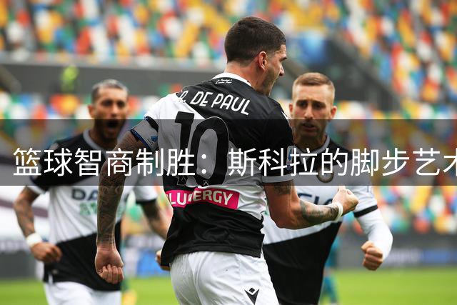 篮球智商制胜：斯科拉的脚步艺术如何征服NBA