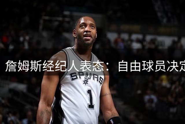 詹姆斯经纪人表态：自由球员决定不会仓促，知情者都在撒谎
