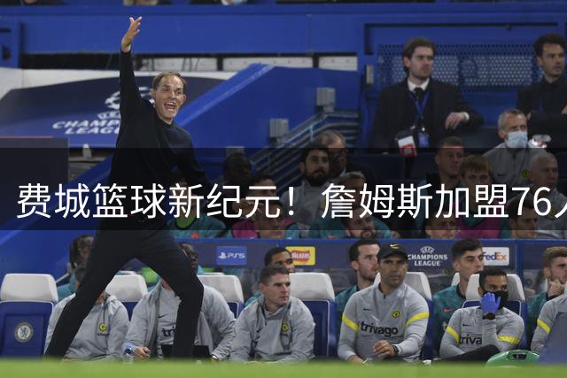 费城篮球新纪元！詹姆斯加盟76人引科比故乡情结