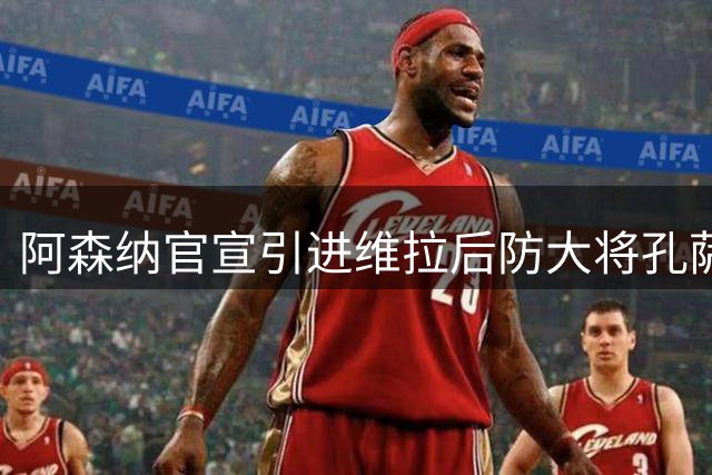 阿森纳官宣引进维拉后防大将孔萨 转会费达5500万英镑
