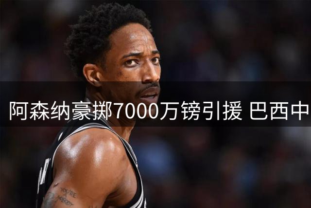 阿森纳豪掷7000万镑引援 巴西中场能否助枪手卫冕英超？