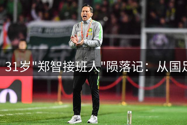 31岁"郑智接班人"陨落记：从国足希望到仅出场1次 中场人才断层危机浮现