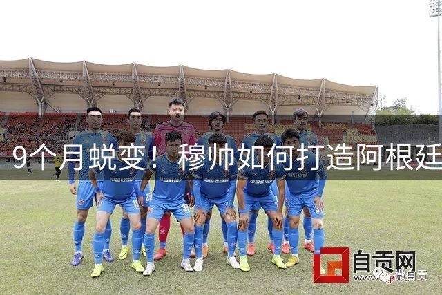 9个月蜕变！穆帅如何打造阿根廷新晋铁血战士