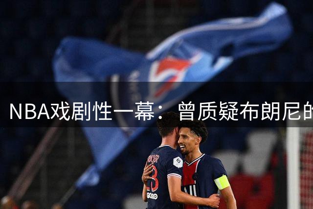 NBA戏剧性一幕：曾质疑布朗尼的杰伦·布朗如今与詹姆斯组队冲冠